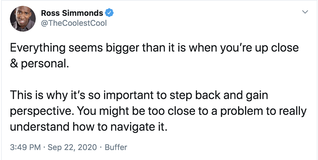 Ross Simmonds tweet that reads: Everything seems bigger than it is when you're up close and personal. This is why it's so important to step back and gain perspective. You might be too close to a problem to really understand how to navigate it.